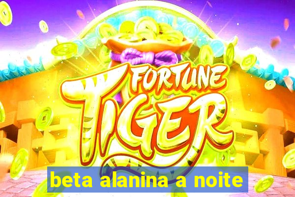 beta alanina a noite