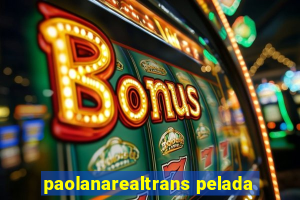 paolanarealtrans pelada