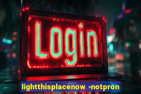 lightthisplacenow -notpron