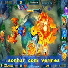 sonhar com vermes jogo do bicho