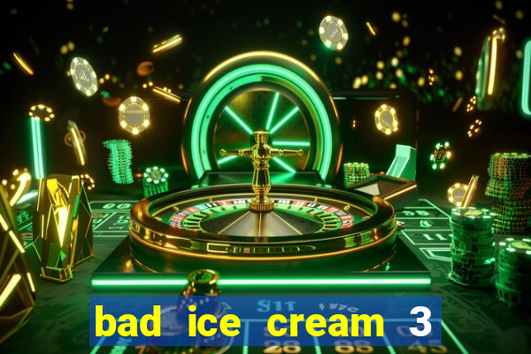 bad ice cream 3 no jogos 360